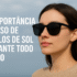 A importância do uso de óculos de sol durante todo o ano